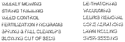 WEEKLY MOWING STRING TRIMMING WEED CONTROL FERTILIZATION PROGRAMS SPRING & FALL CLEANUPS BLOWING OUT OF BEDS DE-THATCHING VACUUMING DEBRIS REMOVAL CORE AERATIONS LAWN ROLLING OVER-SEEDING